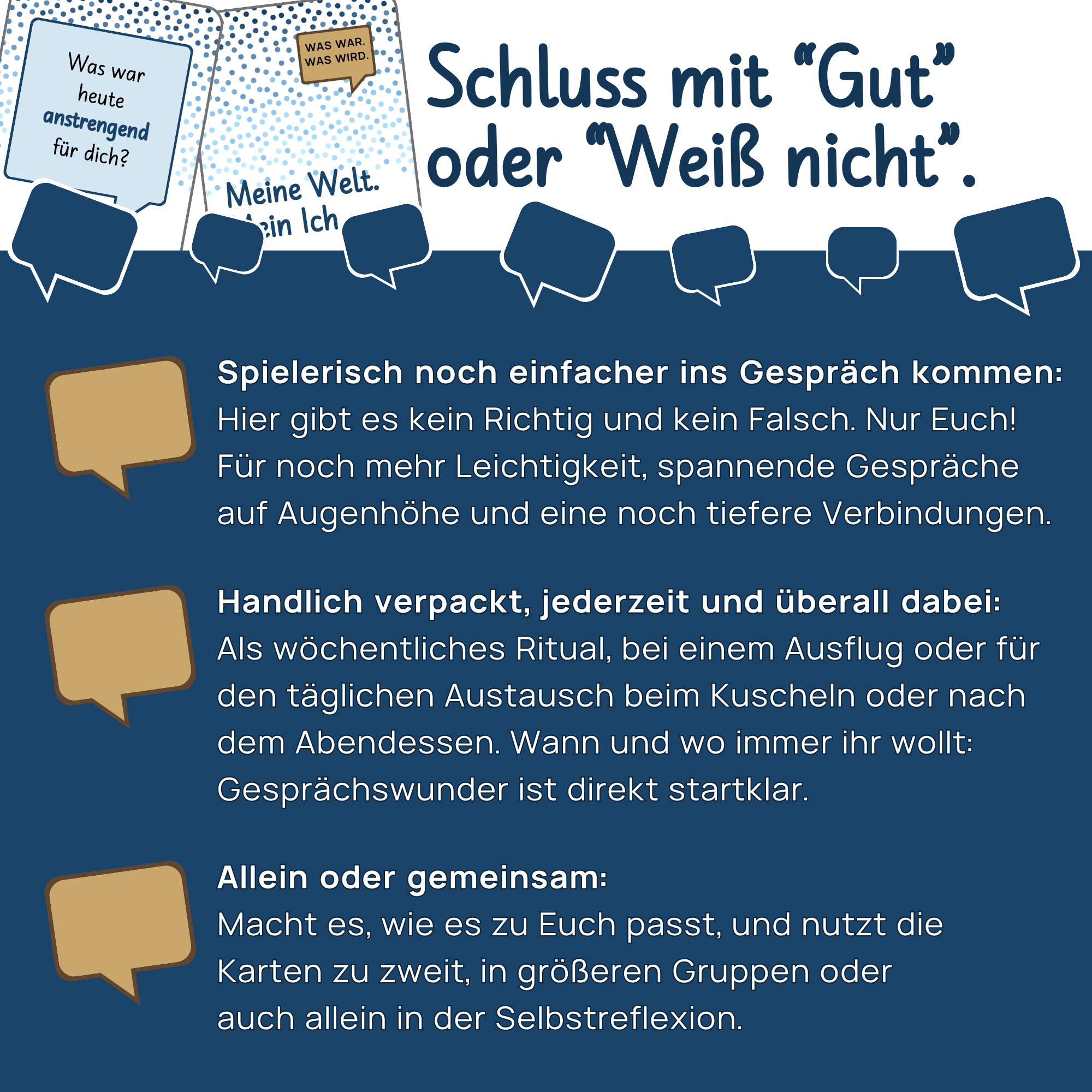 Weg von "Gut" oder "Weiß nicht" zu tieferen Gesprächen, jetzt Vorteile sichern | Gesprächswunder "Was war. Was wird. Meine Welt. Mein Ich." "Schluss mit "Gut" oder "Weiß nicht"." Vorteile: Einfacher ins Gespräch kommen (spielerisch), jederzeit und überall dabei (handlich verpackt) sowie flexible Nutzung allein oder gemeinsam.