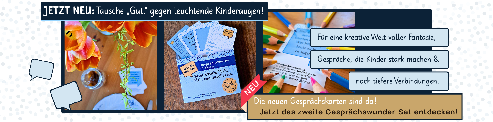 Jetzt Neu-Ankündigungsbanner Gesprächswunder Set 2 | Fantasievolle und kreative Fragen, Gesprächskarten von Wundertiv Collage für 2. Gesprächswunder-Set: Verschiedene Beispielbilder von Gesprächskarten-Set. Text im Banner: „Tausche ‚Gut.‘ gegen leuchtende Kinderaugen! Für eine kreative Welt voller Fantasie, Gespräche, die Kinder stark machen & noch tiefere Verbindungen.