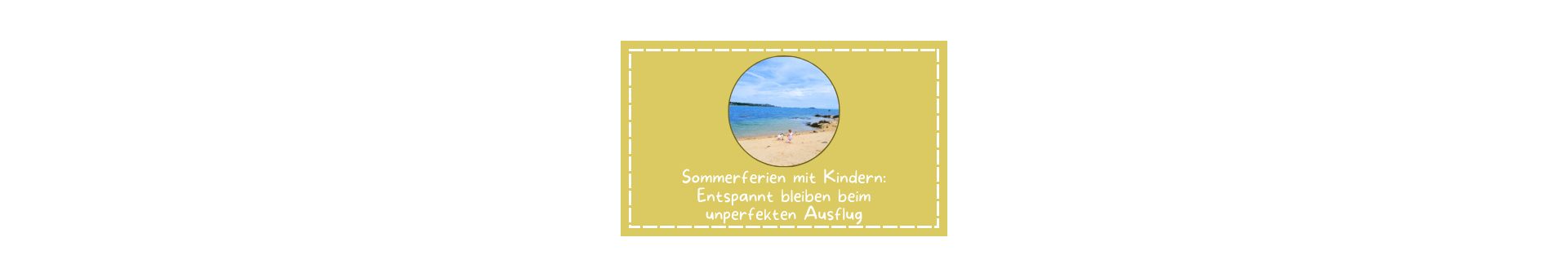 Titelbild: Sommerferien mit Kindern: Entspannt bleiben beim unperfekten Ausflug Ein sandfarbener Kasten und gestricheltem, weißen Rahmen. Mittig ist ein rundes Foto eingefasst, auf dem zwei Kinder entspannt an einem sonnigen Sandstrand am Wasser spielen. Darunter steht in weißer Schrift der Text: „Sommerferien mit Kindern: Entspannt