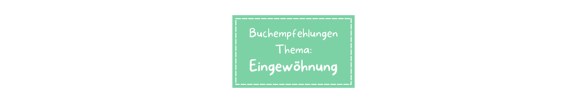 Titelbild Buchempfehlungen Thema Eingewöhnung Mintgrünes Rechteckt mit gestrichelter weißer Linie etwas vom Rand entfernt. Darauf mit weißer Schrift " Buchempfehlungen Thema Eingewöhnung"